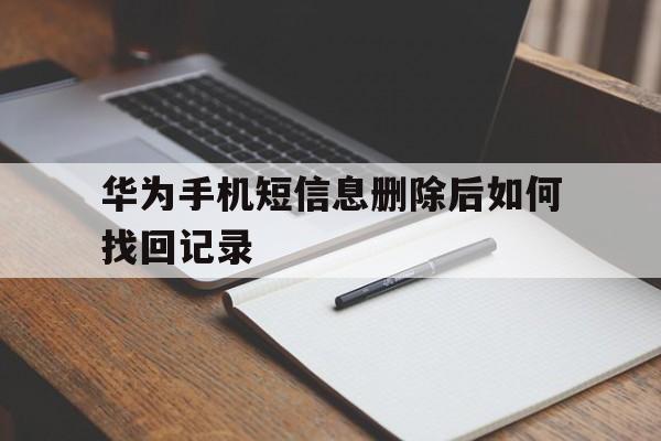 华为手机短信息删除后如何找回记录 华为手机短信息删除后如何找回记录