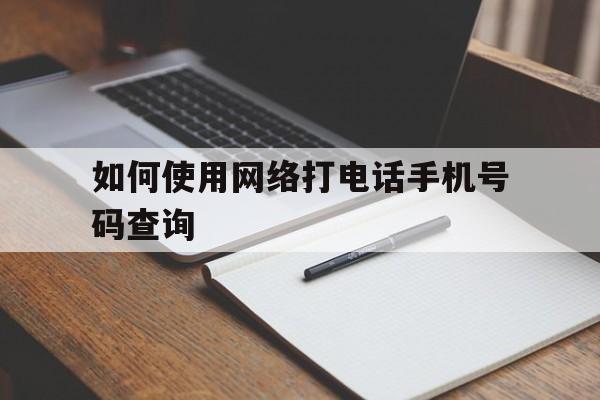 如何使用网络打电话手机号码查询 如何使用网络打电话手机号码查询