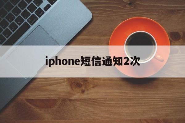iphone短信通知2次 iphone短信通知2次