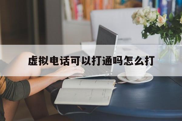 虚拟电话可以打通吗怎么打 虚拟电话可以打通吗怎么打