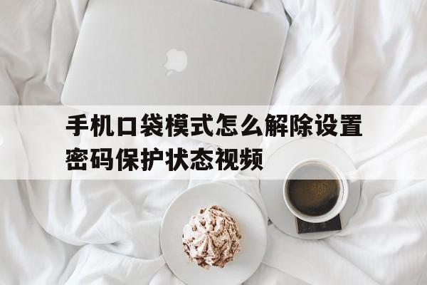 手机口袋模式怎么解除设置密码保护状态视频 手机口袋模式怎么解除设置密码保护状态视频