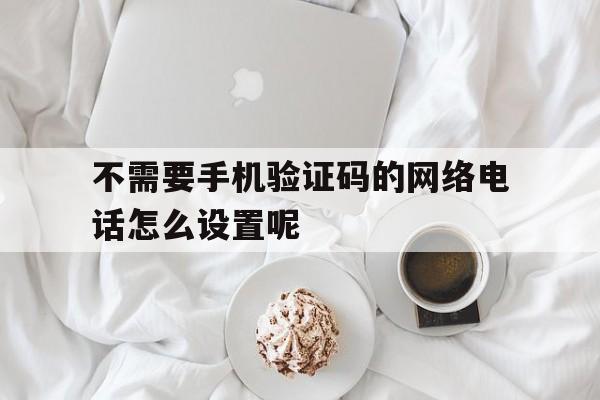 不需要手机验证码的网络电话怎么设置呢 不需要手机验证码的网络电话怎么设置呢