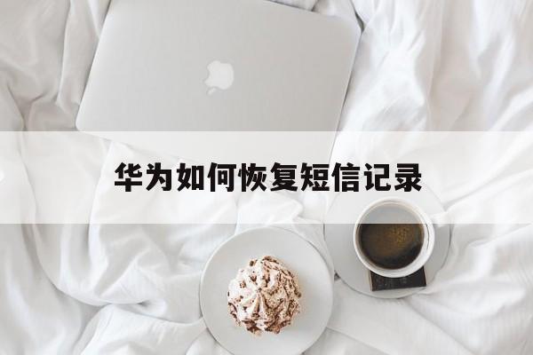 华为如何恢复短信记录 华为如何恢复短信记录