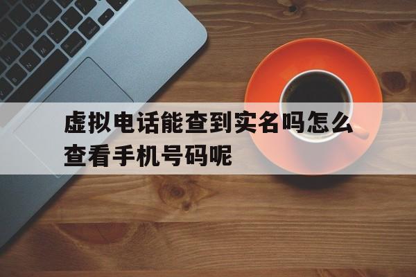 包含虚拟电话能查到实名吗怎么查看手机号码呢的词条 包含虚拟电话能查到实名吗怎么查看手机号码呢的词条