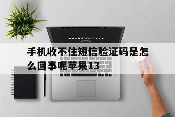 关于手机收不住短信验证码是怎么回事呢苹果13的信息 关于手机收不住短信验证码是怎么回事呢苹果13的信息