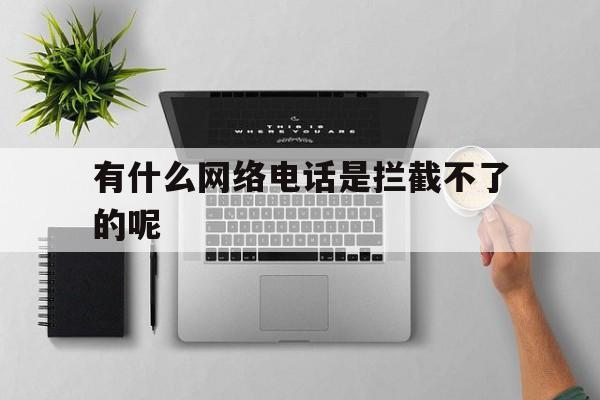有什么网络电话是拦截不了的呢 有什么网络电话是拦截不了的呢