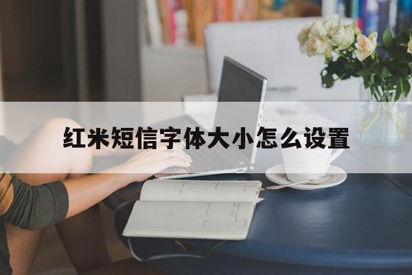 红米短信字体大小怎么设置 红米短信字体大小怎么设置
