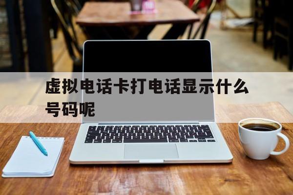 虚拟电话卡打电话显示什么号码呢 虚拟电话卡打电话显示什么号码呢