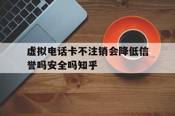 包含虚拟电话卡不注销会降低信誉吗安全吗知乎的词条 包含虚拟电话卡不注销会降低信誉吗安全吗知乎的词条