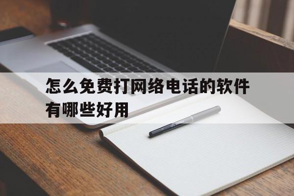 怎么免费打网络电话的软件有哪些好用 怎么免费打网络电话的软件有哪些好用