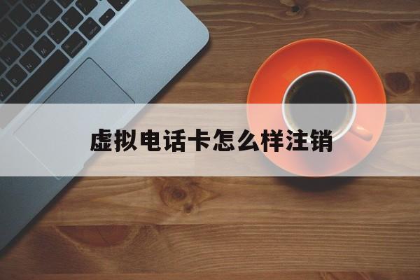 虚拟电话卡怎么样注销 虚拟电话卡怎么样注销