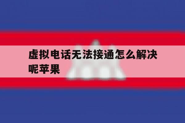 虚拟电话无法接通怎么解决呢苹果 虚拟电话无法接通怎么解决呢苹果
