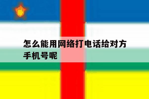 怎么能用网络打电话给对方手机号呢 怎么能用网络打电话给对方手机号呢