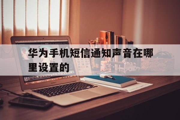 华为手机短信通知声音在哪里设置的 华为手机短信通知声音在哪里设置的