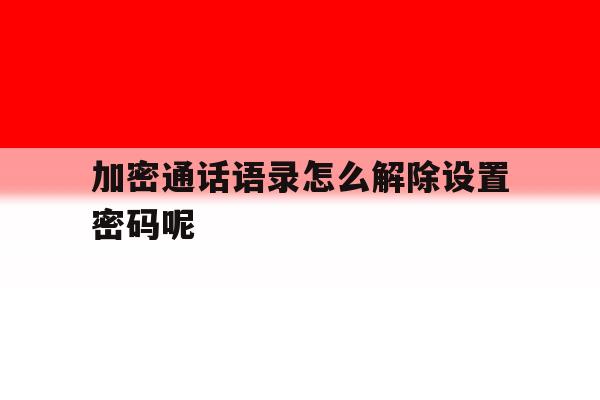 加密通话语录怎么解除设置密码呢 加密通话语录怎么解除设置密码呢