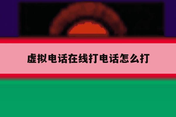 虚拟电话在线打电话怎么打 虚拟电话在线打电话怎么打