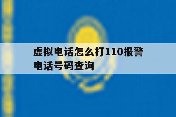 虚拟电话怎么打110报警电话号码查询 虚拟电话怎么打110报警电话号码查询