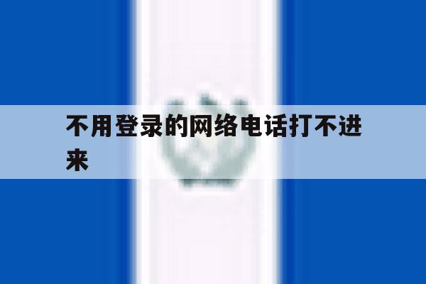 不用登录的网络电话打不进来 不用登录的网络电话打不进来