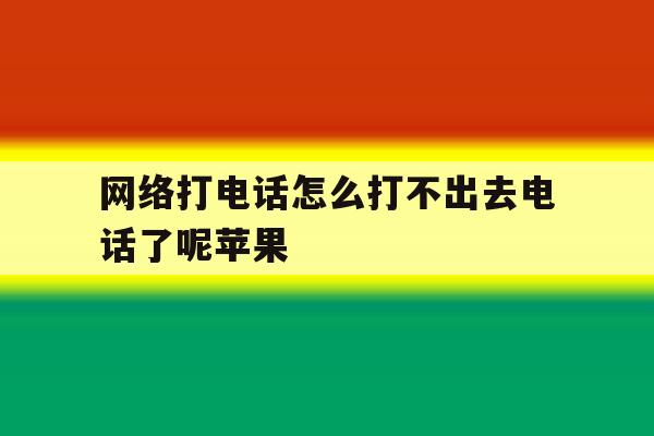网络打电话怎么打不出去电话了呢苹果 网络打电话怎么打不出去电话了呢苹果