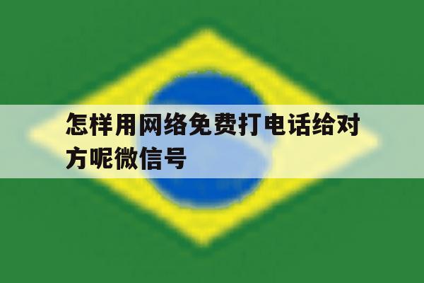包含怎样用网络免费打电话给对方呢微信号的词条 包含怎样用网络免费打电话给对方呢微信号的词条