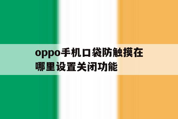 oppo手机口袋防触摸在哪里设置关闭功能 oppo手机口袋防触摸在哪里设置关闭功能