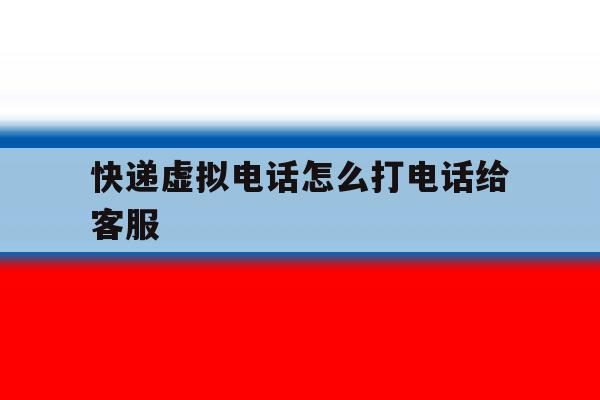 快递虚拟电话怎么打电话给客服 快递虚拟电话怎么打电话给客服