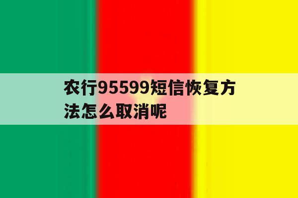 农行95599短信恢复方法怎么取消呢 农行95599短信恢复方法怎么取消呢