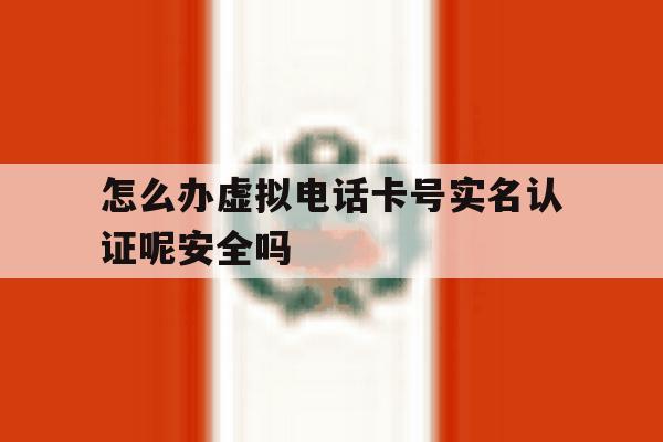 包含怎么办虚拟电话卡号实名认证呢安全吗的词条 包含怎么办虚拟电话卡号实名认证呢安全吗的词条