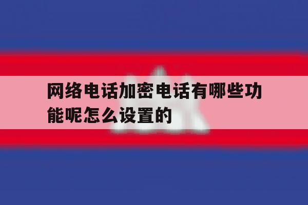 关于网络电话加密电话有哪些功能呢怎么设置的的信息 关于网络电话加密电话有哪些功能呢怎么设置的的信息