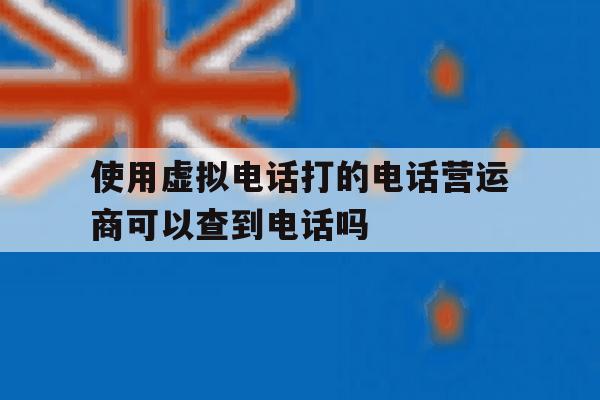 使用虚拟电话打的电话营运商可以查到电话吗 使用虚拟电话打的电话营运商可以查到电话吗