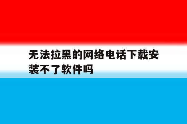 无法拉黑的网络电话下载安装不了软件吗的简单介绍 无法拉黑的网络电话下载安装不了软件吗的简单介绍