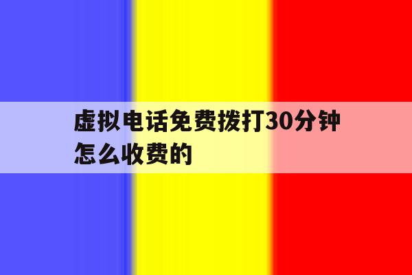 虚拟电话免费拨打30分钟怎么收费的 虚拟电话免费拨打30分钟怎么收费的