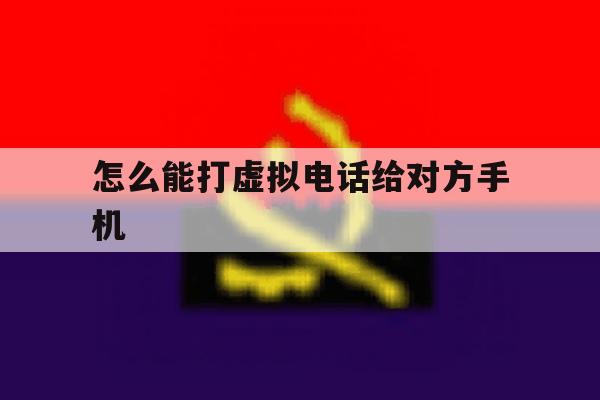 怎么能打虚拟电话给对方手机 怎么能打虚拟电话给对方手机