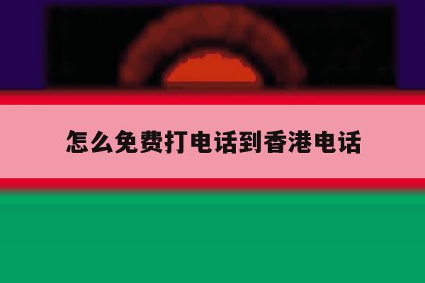 怎么免费打电话到香港电话 怎么免费打电话到香港电话