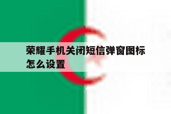 荣耀手机关闭短信弹窗图标怎么设置 荣耀手机关闭短信弹窗图标怎么设置