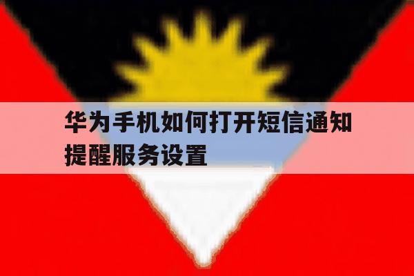 华为手机如何打开短信通知提醒服务设置 华为手机如何打开短信通知提醒服务设置