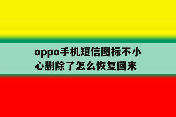 oppo手机短信图标不小心删除了怎么恢复回来 oppo手机短信图标不小心删除了怎么恢复回来