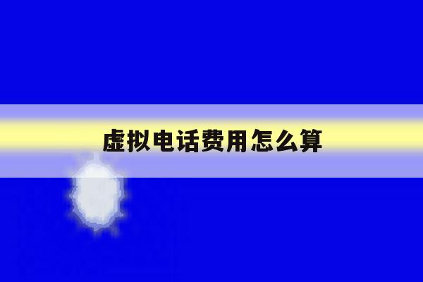 虚拟电话费用怎么算 虚拟电话费用怎么算