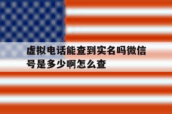 虚拟电话能查到实名吗微信号是多少啊怎么查 虚拟电话能查到实名吗微信号是多少啊怎么查