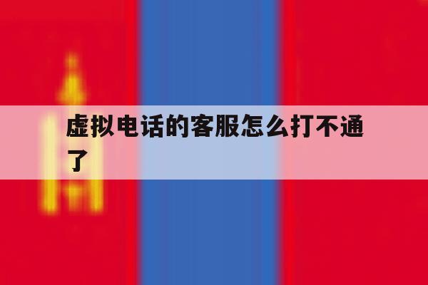 虚拟电话的客服怎么打不通了 虚拟电话的客服怎么打不通了