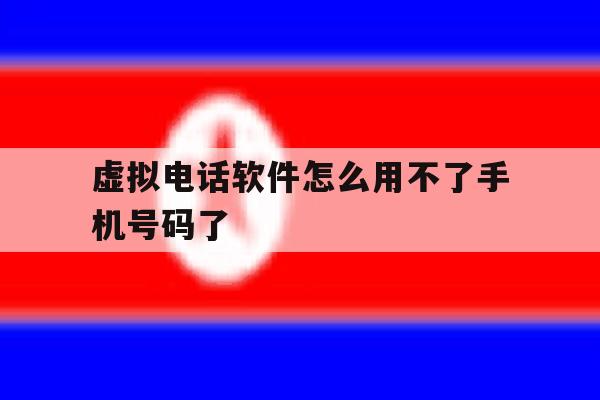 虚拟电话软件怎么用不了手机号码了 虚拟电话软件怎么用不了手机号码了