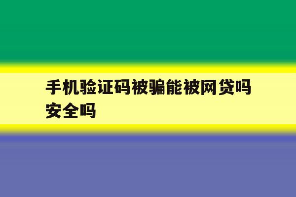 手机验证码被骗能被网贷吗安全吗 手机验证码被骗能被网贷吗安全吗