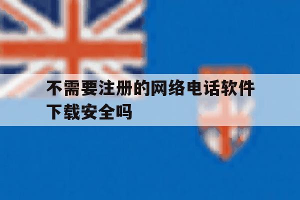 不需要注册的网络电话软件下载安全吗 不需要注册的网络电话软件下载安全吗
