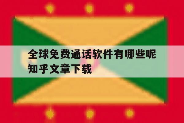 全球免费通话软件有哪些呢知乎文章下载的简单介绍 全球免费通话软件有哪些呢知乎文章下载的简单介绍