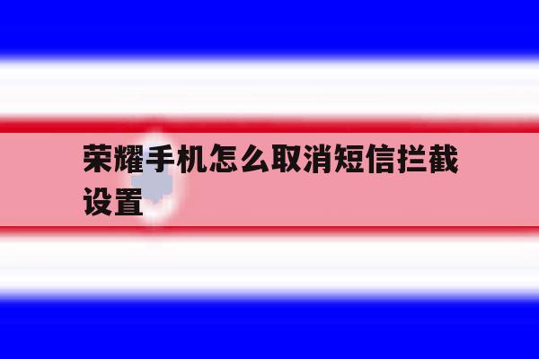 荣耀手机怎么取消短信拦截设置 荣耀手机怎么取消短信拦截设置
