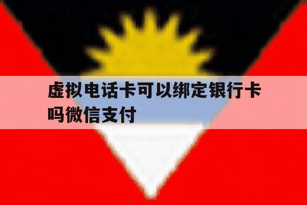 虚拟电话卡可以绑定银行卡吗微信支付 虚拟电话卡可以绑定银行卡吗微信支付