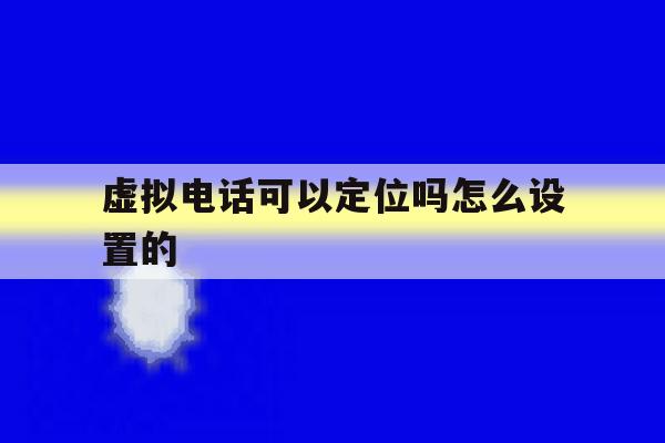 虚拟电话可以定位吗怎么设置的 虚拟电话可以定位吗怎么设置的