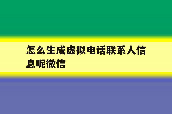 包含怎么生成虚拟电话联系人信息呢微信的词条 包含怎么生成虚拟电话联系人信息呢微信的词条