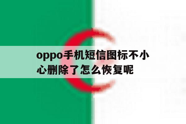 关于oppo手机短信图标不小心删除了怎么恢复呢的信息 关于oppo手机短信图标不小心删除了怎么恢复呢的信息