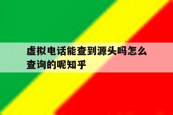 虚拟电话能查到源头吗怎么查询的呢知乎的简单介绍 虚拟电话能查到源头吗怎么查询的呢知乎的简单介绍
